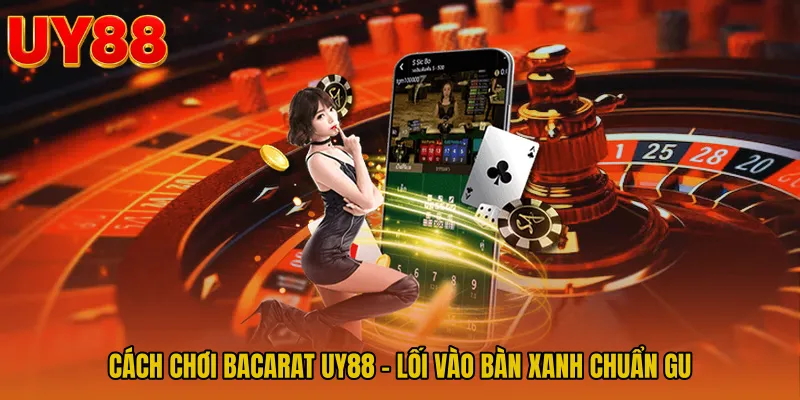 Cách Chơi Bacarat UY88 - Lối Vào Bàn Xanh Chuẩn Gu